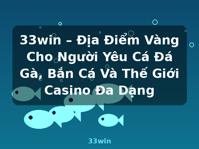 33win – Địa Điểm Vàng Cho Người Yêu Cá Đá Gà, Bắn Cá Và Thế Giới Casino Đa Dạng - 33win