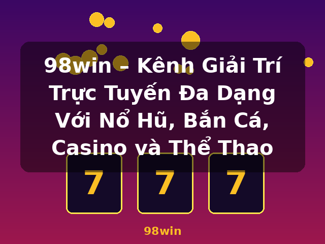 98win – Kênh Giải Trí Trực Tuyến Đa Dạng Với Nổ Hũ, Bắn Cá, Casino và Thể Thao - 98win