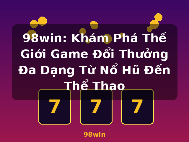 98win: Khám Phá Thế Giới Game Đổi Thưởng Đa Dạng Từ Nổ Hũ Đến Thể Thao - 98win