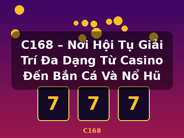 C168 – Nơi Hội Tụ Giải Trí Đa Dạng Từ Casino Đến Bắn Cá Và Nổ Hũ - C168
