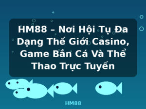 HM88 – Nơi Hội Tụ Đa Dạng Thế Giới Casino, Game Bắn Cá Và Thể Thao Trực Tuyến - HM88