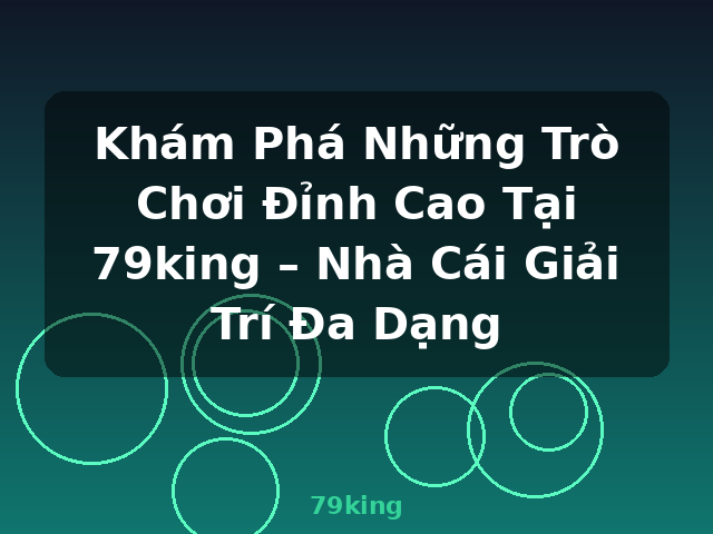 Khám Phá Những Trò Chơi Đỉnh Cao Tại 79king – Nhà Cái Giải Trí Đa Dạng - 79king