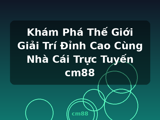 Khám Phá Thế Giới Giải Trí Đỉnh Cao Cùng Nhà Cái Trực Tuyến cm88 - cm88