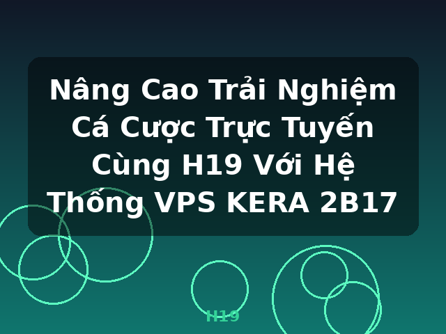 Nâng Cao Trải Nghiệm Cá Cược Trực Tuyến Cùng H19 Với Hệ Thống VPS KERA 2B17 - H19 Nâng Cao Trải Nghiệm Cá Cược Trực Tuyến Cùng H19 Với Hệ Thống VPS KERA 2B17 - H19