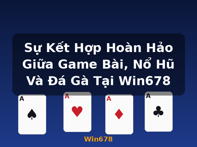 Sự Kết Hợp Hoàn Hảo Giữa Game Bài, Nổ Hũ Và Đá Gà Tại Win678 - Win678