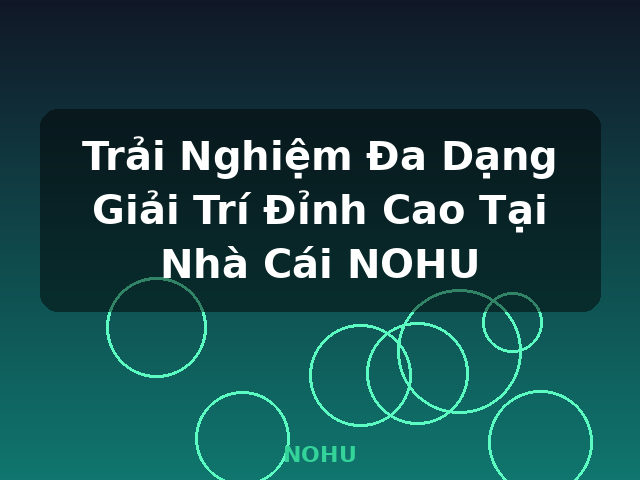 Trải Nghiệm Đa Dạng Giải Trí Đỉnh Cao Tại Nhà Cái NOHU - NOHU
