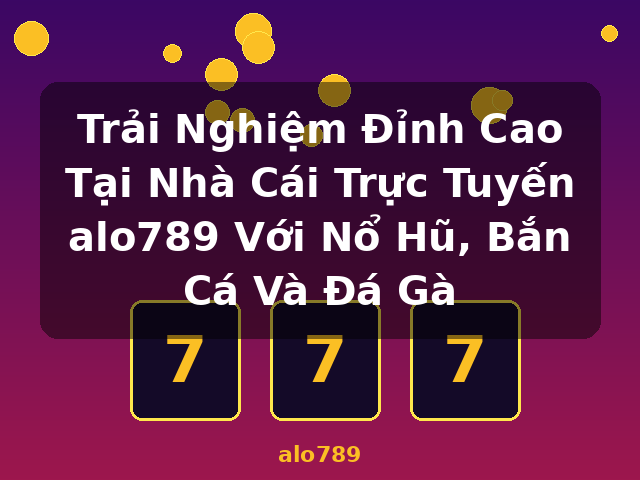 Trải Nghiệm Đỉnh Cao Tại Nhà Cái Trực Tuyến alo789 Với Nổ Hũ, Bắn Cá Và Đá Gà - alo789