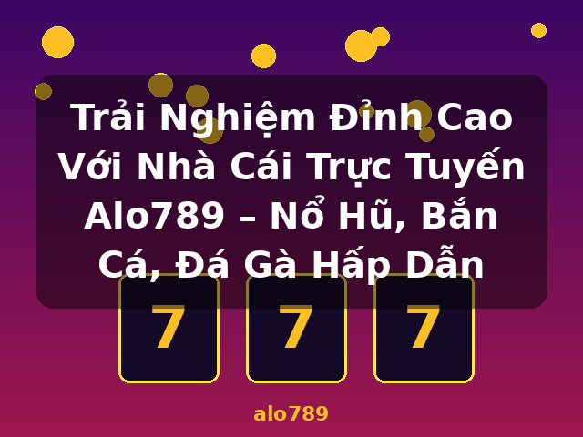 Trải Nghiệm Đỉnh Cao Với Nhà Cái Trực Tuyến Alo789 – Nổ Hũ, Bắn Cá, Đá Gà Hấp Dẫn - alo789