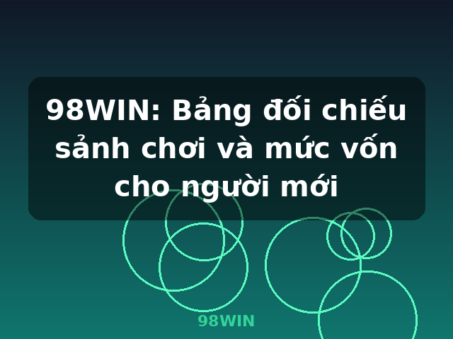 98WIN: Bảng đối chiếu sảnh chơi và mức vốn cho người mới - 98WIN