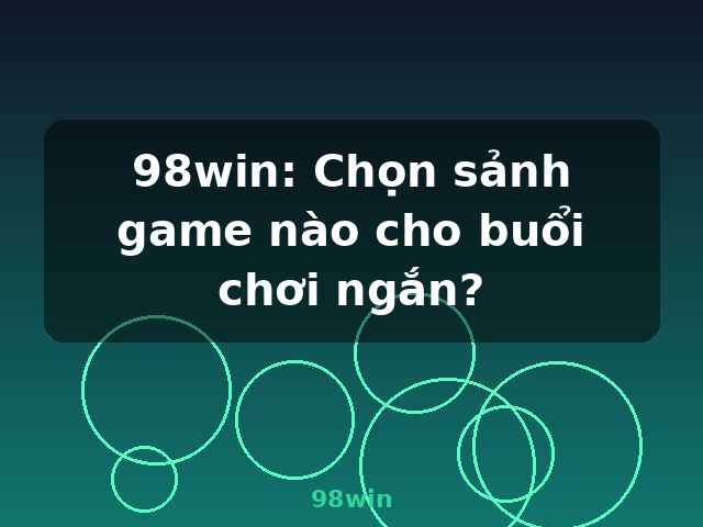 98win: Chọn sảnh game nào cho buổi chơi ngắn? - 98win