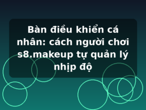 Bàn điều khiển cá nhân: cách người chơi s8.makeup tự quản lý nhịp độ