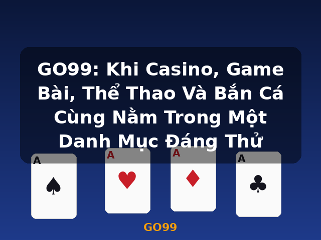 GO99: Khi Casino, Game Bài, Thể Thao Và Bắn Cá Cùng Nằm Trong Một Danh Mục Đáng Thử - GO99