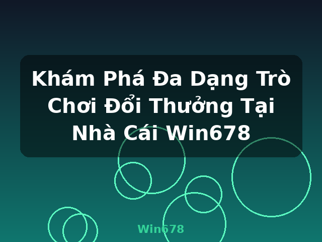 Khám Phá Đa Dạng Trò Chơi Đổi Thưởng Tại Nhà Cái Win678 - Win678