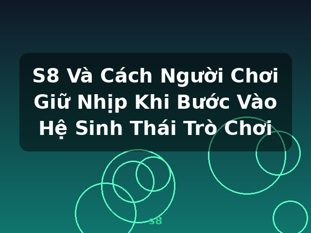 S8 Và Cách Người Chơi Giữ Nhịp Khi Bước Vào Hệ Sinh Thái Trò Chơi - s8