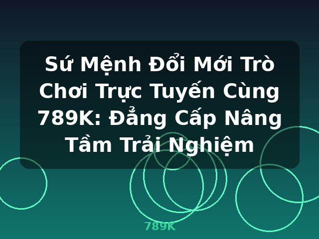 Sứ Mệnh Đổi Mới Trò Chơi Trực Tuyến Cùng 789K: Đẳng Cấp Nâng Tầm Trải Nghiệm - 789K